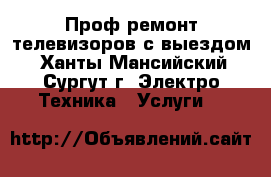 Проф.ремонт телевизоров с выездом - Ханты-Мансийский, Сургут г. Электро-Техника » Услуги   